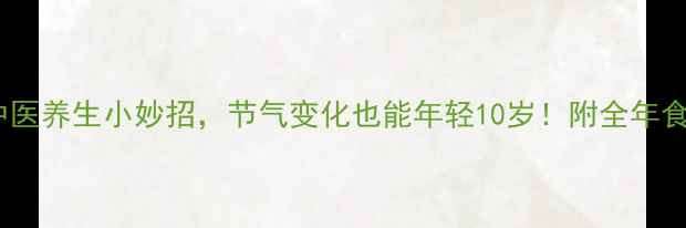 图片 ✨10个中医养生小妙招，节气变化也能年轻10岁！附全年食疗方案1