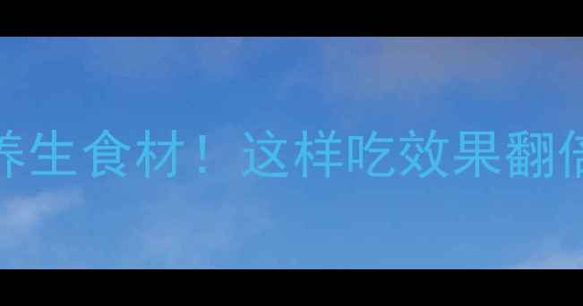 图片 ✨10种被低估的养生食材！这样吃效果翻倍，附懒人食谱✨