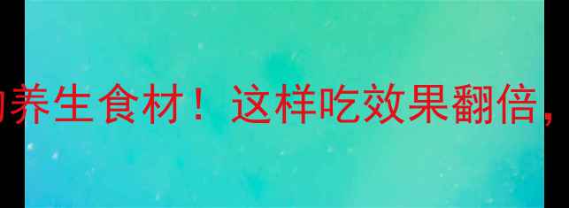 图片 ✨10种被低估的养生食材！这样吃效果翻倍，附懒人食谱✨1