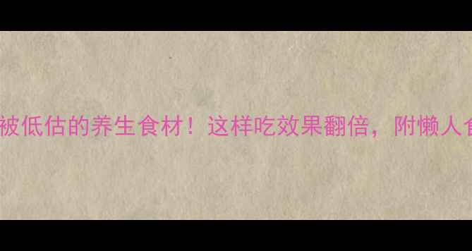 图片 ✨10种被低估的养生食材！这样吃效果翻倍，附懒人食谱✨2