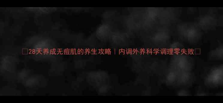 图片 ✨28天养成无痘肌的养生攻略｜内调外养科学调理零失败✨