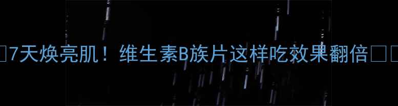 图片 ✨7天焕亮肌！维生素B族片这样吃效果翻倍🔥✨