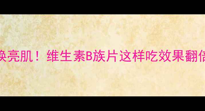 图片 ✨7天焕亮肌！维生素B族片这样吃效果翻倍🔥✨1