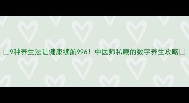 图片 ✨9种养生法让健康续航996！中医师私藏的数字养生攻略✨