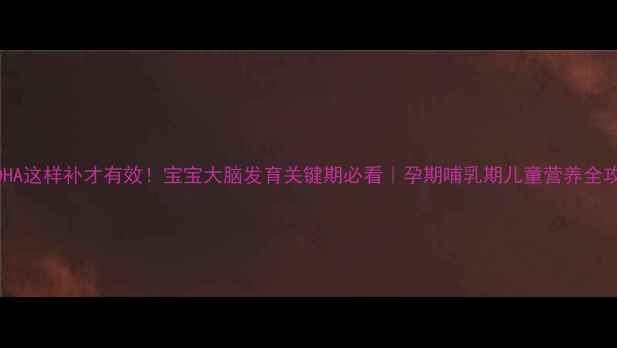图片 ✨DHA这样补才有效！宝宝大脑发育关键期必看｜孕期哺乳期儿童营养全攻略