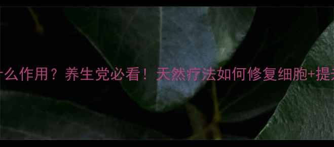 图片 ✨EDTA是什么作用？养生党必看！天然疗法如何修复细胞+提升免疫力✨