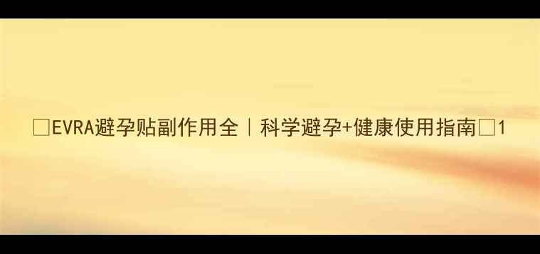 图片 ✨EVRA避孕贴副作用全｜科学避孕+健康使用指南✨1