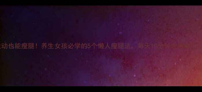 图片 ✨不运动也能瘦腿！养生女孩必学的5个懒人瘦腿法，每天10分钟告别粗壮小腿💡1