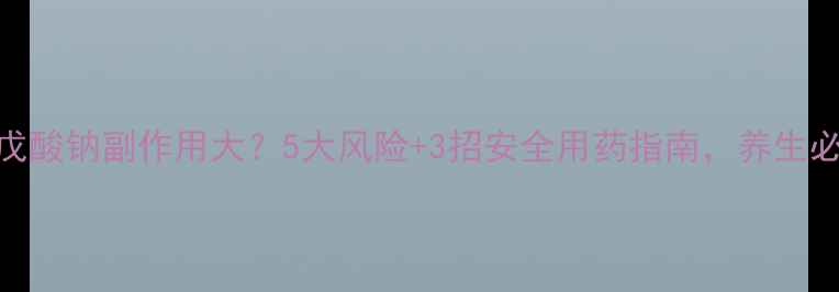 图片 ✨丙戊酸钠副作用大？5大风险+3招安全用药指南，养生必看！