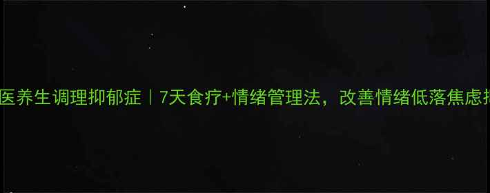 图片 ✨中医养生调理抑郁症｜7天食疗+情绪管理法，改善情绪低落焦虑抑郁1