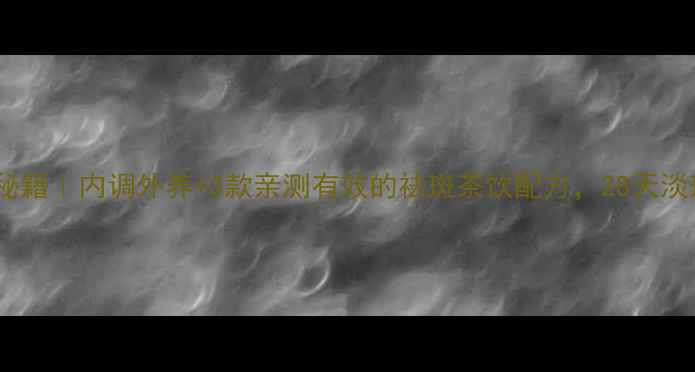 图片 ✨中医祛斑秘籍｜内调外养+3款亲测有效的祛斑茶饮配方，28天淡斑不反弹！1