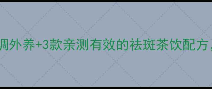 图片 ✨中医祛斑秘籍｜内调外养+3款亲测有效的祛斑茶饮配方，28天淡斑不反弹！2