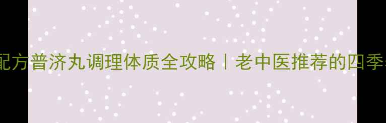 图片 ✨中医私藏配方普济丸调理体质全攻略｜老中医推荐的四季养生法宝🌿1