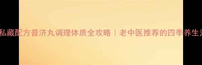 图片 ✨中医私藏配方普济丸调理体质全攻略｜老中医推荐的四季养生法宝🌿2