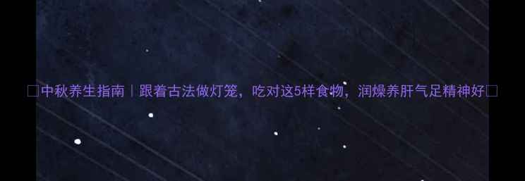图片 ✨中秋养生指南｜跟着古法做灯笼，吃对这5样食物，润燥养肝气足精神好🌿
