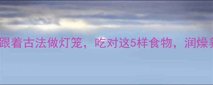 图片 ✨中秋养生指南｜跟着古法做灯笼，吃对这5样食物，润燥养肝气足精神好🌿1