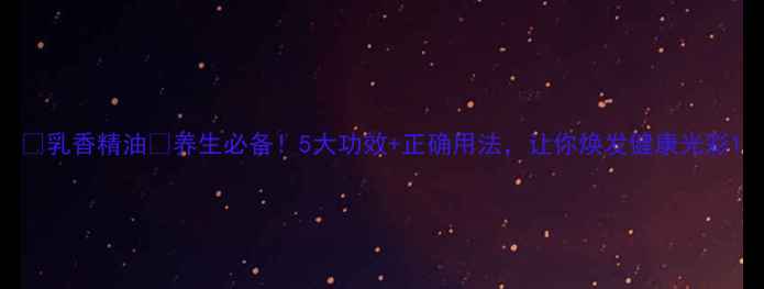 图片 ✨乳香精油✨养生必备！5大功效+正确用法，让你焕发健康光彩1