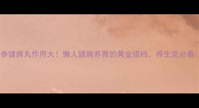 图片 ✨人参健脾丸作用大！懒人健脾养胃的黄金搭档，养生党必看🌿💊1