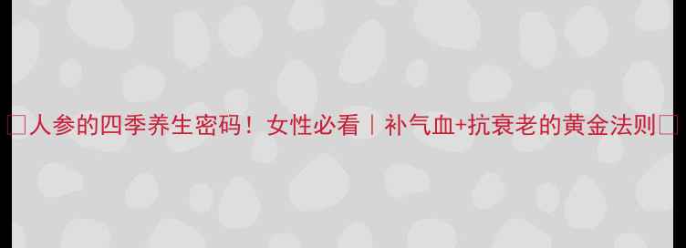 图片 ✨人参的四季养生密码！女性必看｜补气血+抗衰老的黄金法则🌿