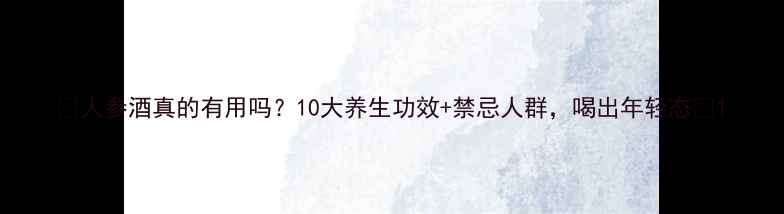 图片 ✨人参酒真的有用吗？10大养生功效+禁忌人群，喝出年轻态🌿1