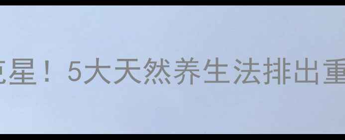 图片 ✨体内毒素克星！5大天然养生法排出重金属沉积🌿1