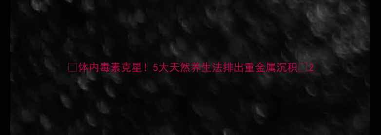 图片 ✨体内毒素克星！5大天然养生法排出重金属沉积🌿2