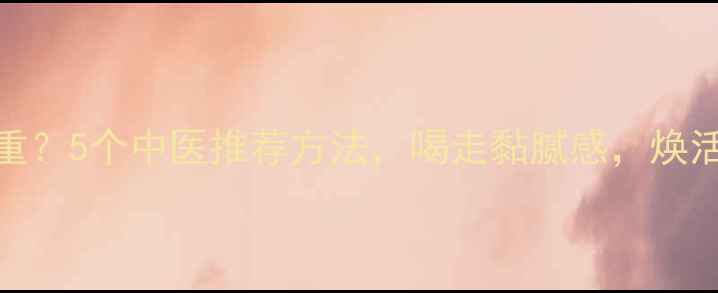 图片 ✨体内湿气重？5个中医推荐方法，喝走黏腻感，焕活年轻态！🔥