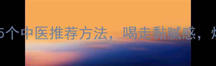 图片 ✨体内湿气重？5个中医推荐方法，喝走黏腻感，焕活年轻态！🔥1