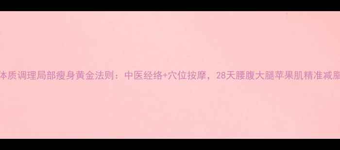图片 ✨体质调理局部瘦身黄金法则：中医经络+穴位按摩，28天腰腹大腿苹果肌精准减脂🌟