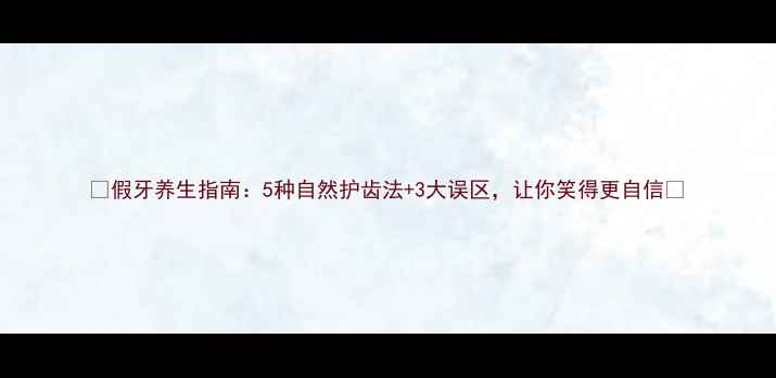图片 ✨假牙养生指南：5种自然护齿法+3大误区，让你笑得更自信💃