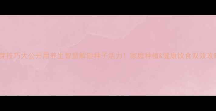 图片 ✨催芽技巧大公开用养生智慧解锁种子活力！家庭种植&健康饮食双效攻略💡2