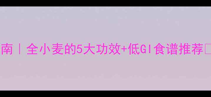 图片 ✨全麦食品养生指南｜全小麦的5大功效+低GI食谱推荐✨低卡饱腹高营养1