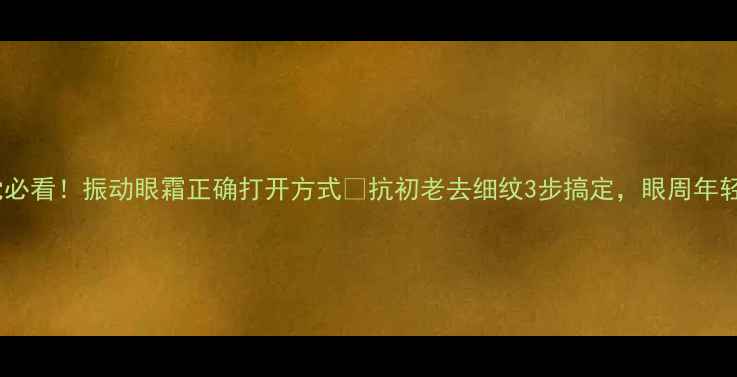 图片 ✨养生党必看！振动眼霜正确打开方式✨抗初老去细纹3步搞定，眼周年轻10岁！2