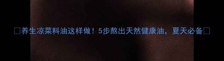 图片 ✨养生凉菜料油这样做！5步熬出天然健康油，夏天必备🌿