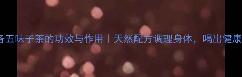 图片 ✨养生必备五味子茶的功效与作用｜天然配方调理身体，喝出健康好气色🌿1