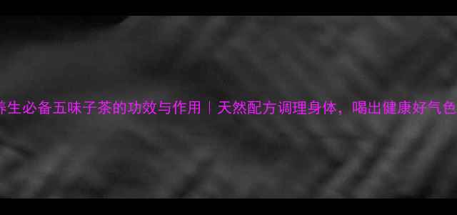 图片 ✨养生必备五味子茶的功效与作用｜天然配方调理身体，喝出健康好气色🌿2