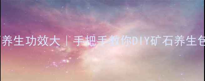 图片 ✨养生必看！天然矿石养生功效大｜手把手教你DIY矿石养生包｜附免费鉴定教程✨1