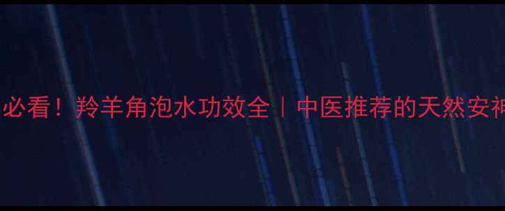 图片 ✨养生必看！羚羊角泡水功效全｜中医推荐的天然安神水✨2