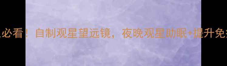 图片 ✨养生必看！自制观星望远镜，夜晚观星助眠+提升免疫力🌙