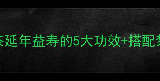 图片 ✨养生必看！长寿茶延年益寿的5大功效+搭配禁忌，喝出年轻态！