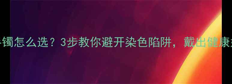 图片 ✨养生手镯怎么选？3步教你避开染色陷阱，戴出健康好气色🌿