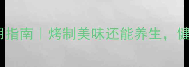 图片 ✨养生电烤炉使用指南｜烤制美味还能养生，健康饮食新选择✨2