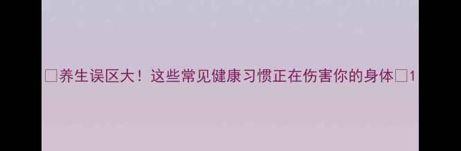 图片 ✨养生误区大！这些常见健康习惯正在伤害你的身体✨1