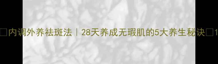 图片 ✨内调外养祛斑法｜28天养成无瑕肌的5大养生秘诀🌿1