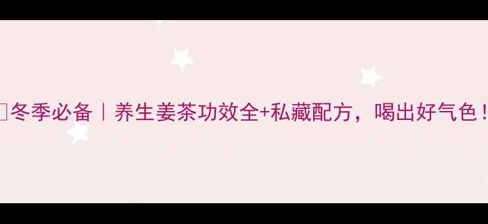 图片 ✨冬季必备｜养生姜茶功效全+私藏配方，喝出好气色！
