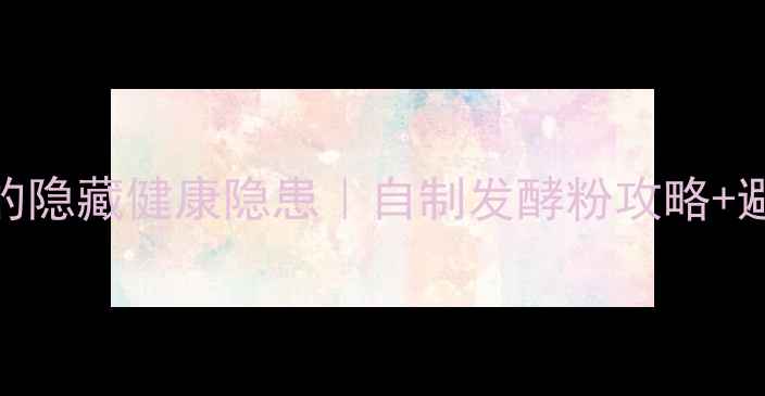 图片 ✨发酵粉的隐藏健康隐患｜自制发酵粉攻略+避雷指南🌱