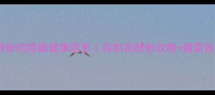 图片 ✨发酵粉的隐藏健康隐患｜自制发酵粉攻略+避雷指南🌱1