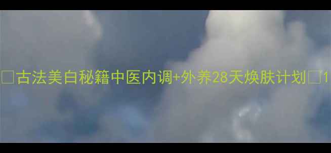 图片 ✨古法美白秘籍中医内调+外养28天焕肤计划🌿1