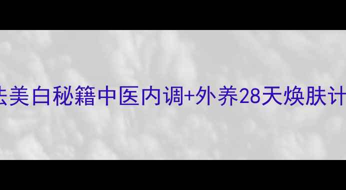 图片 ✨古法美白秘籍中医内调+外养28天焕肤计划🌿2