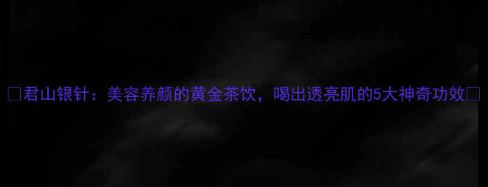 图片 ✨君山银针：美容养颜的黄金茶饮，喝出透亮肌的5大神奇功效✨